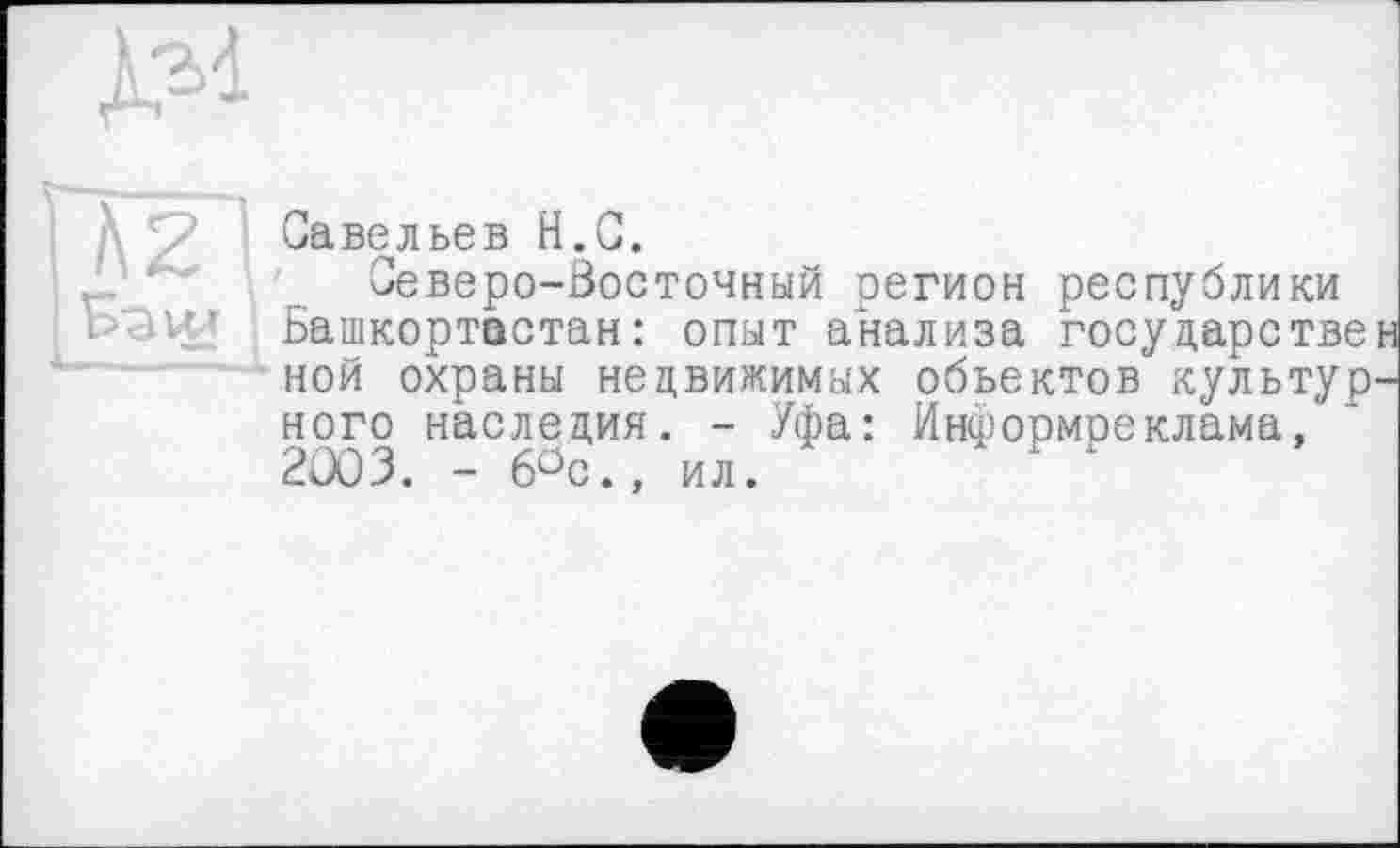 ﻿Савельев H.С.
Северо-Восточный регион республики Башкортостан : опыт анализа государстве ной охраны недвижимых объектов культур ного наследия. - Уфа: Йнформреклама, 2003. - 6°с., ил.